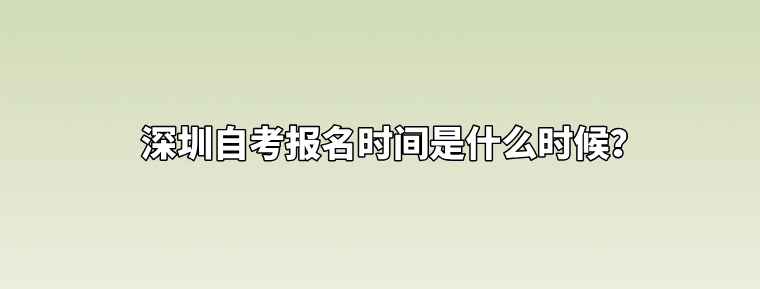 深圳自考报名时间是什么时候? 深圳自考报名时间是什么时候?