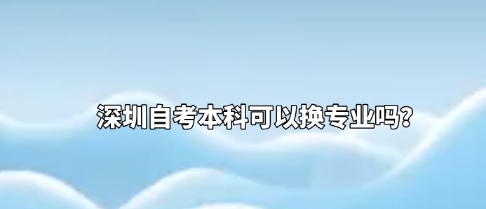 深圳自考本科可以换专业吗？