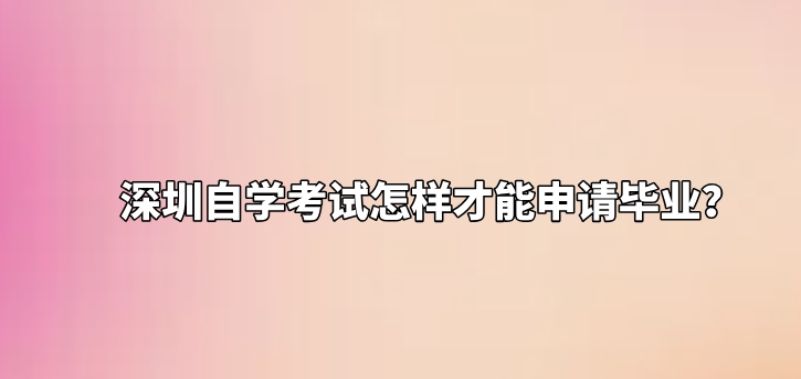 深圳自学考试怎样才能申请毕业？