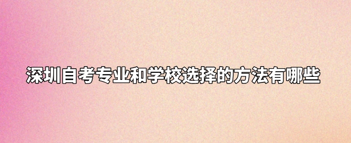 深圳自考专业和学校选择的方法有哪些？