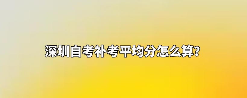 深圳自考补考平均分怎么算？