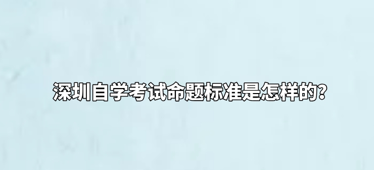 深圳自学考试命题标准是怎样的？