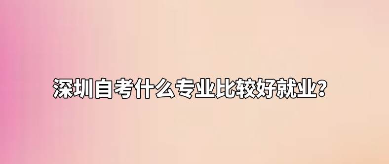 深圳自考什么专业比较好就业？