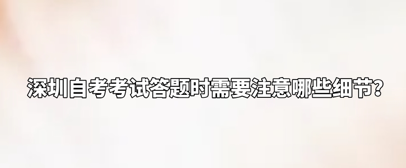 深圳自考考试答题时需要注意哪些细节？