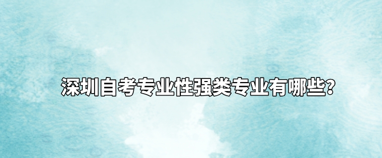 深圳自考专业性强类专业有哪些？