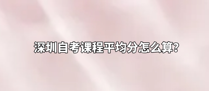 深圳自考课程平均分怎么算? 深圳自考课程平均分怎么算?