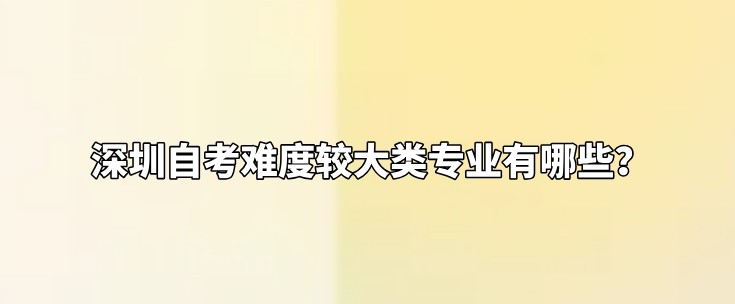 深圳自考难度较大类专业有哪些? 深圳自考难度较大类专业有哪些?