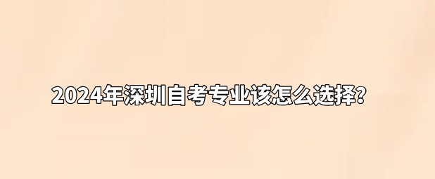 2024年深圳自考专业该怎么选择? 2024年深圳自考专业该怎么选择?