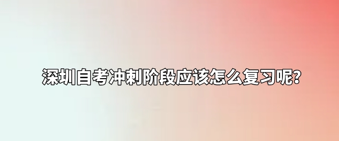 深圳自考冲刺阶段应该怎么复习呢? 深圳自考冲刺阶段应该怎么复习呢?