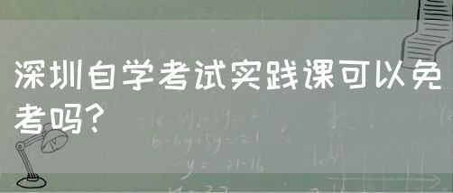 深圳自学考试实践课可以免考吗?(图1) 深圳自学考试实践课可以免考吗?(图1)