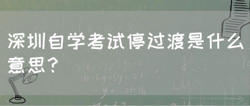 深圳自学考试停过渡是什么意思?(图1) 深圳自学考试停过渡是什么意思?(图1)