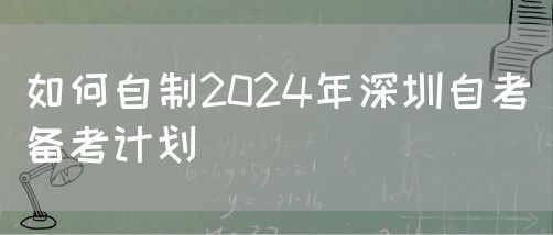 如何自制2024年深圳自考备考计划(图1) 如何自制2024年深圳自考备考计划(图1)