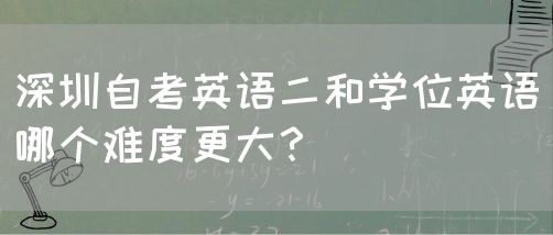 深圳自考英语二和学位英语哪个难度更大？(图1)