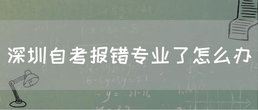 深圳自考报错专业了怎么办(图1)