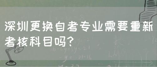 深圳更换自考专业需要重新考核科目吗?(图1) 深圳更换自考专业需要重新考核科目吗?(图1)