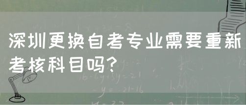 深圳更换自考专业需要重新考核科目吗?(图1) 深圳更换自考专业需要重新考核科目吗?(图1)