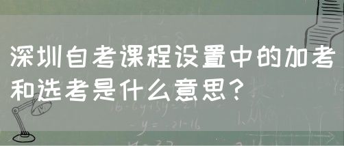 深圳自考课程设置中的加考和选考是什么意思?(图1) 深圳自考课程设置中的加考和选考是什么意思?(图1)