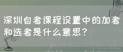 深圳自考课程设置中的加考和选考是什么意思？(图1)