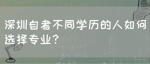 深圳自考不同学历的人如何选择专业?(图1) 深圳自考不同学历的人如何选择专业?(图1)