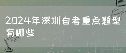 2024年深圳自考重点题型有哪些(图1) 2024年深圳自考重点题型有哪些(图1)