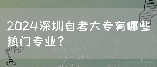 2024深圳自考大专有哪些热门专业？
