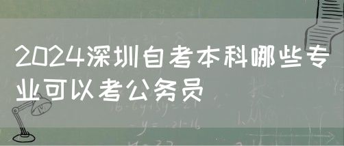 2024深圳自考本科哪些专业可以考公务员(图1) 2024深圳自考本科哪些专业可以考公务员(图1)