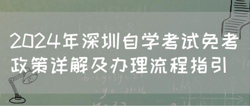 2024年深圳自学考试免考政策详解及办理流程指引(图1) 2024年深圳自学考试免考政策详解及办理流程指引(图1)