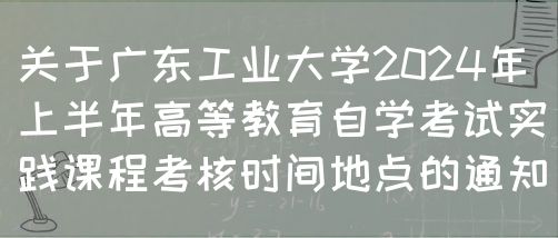 关于广东工业大学2024年上半年高等教育自学考试实践课程考核时间地点的通知(图1)