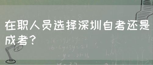 在职人员选择深圳自考还是成考？(图1)
