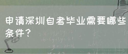 申请深圳自考毕业需要哪些条件?(图1) 申请深圳自考毕业需要哪些条件?(图1)