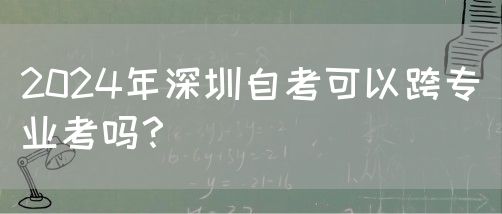 2024年深圳自考可以跨专业考吗？(图1)