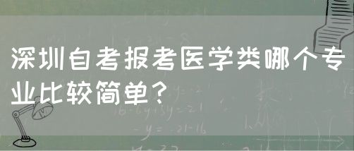 深圳自考报考医学类哪个专业比较简单？(图1)