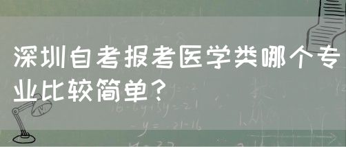 深圳自考报考医学类哪个专业比较简单?(图1) 深圳自考报考医学类哪个专业比较简单?(图1)