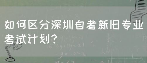 如何区分深圳自考新旧专业考试计划?(图1) 如何区分深圳自考新旧专业考试计划?(图1)