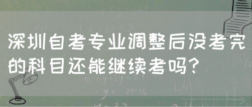 深圳自考专业调整后没考完的科目还能继续考吗？(图1)