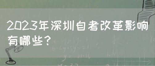 2023年深圳自考改革影响有哪些？(图1)