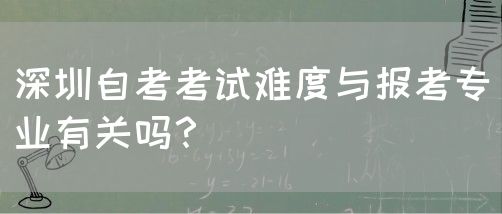 深圳自考考试难度与报考专业有关吗？(图1)