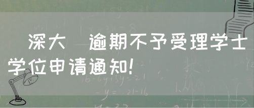 [深大]逾期不予受理学士学位申请通知！(1)
