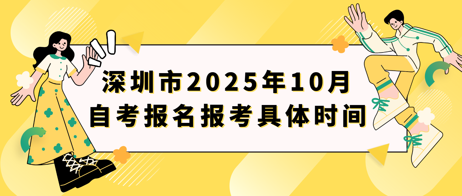 深圳市2025年10月自考报名报考具体时间 深圳市2025年10月自考报名报考具体时间