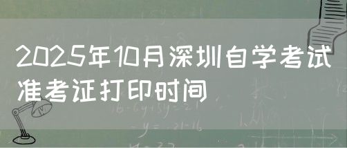 2025年10月深圳自学考试准考证打印时间(1)