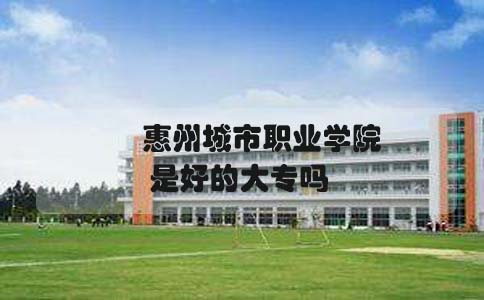 惠州城市职业学院是好的大专吗(图1) 惠州城市职业学院