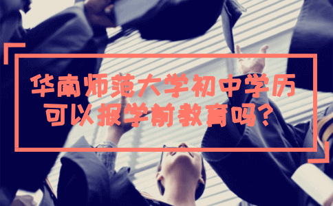 华南师范大学初中学历可以报学前教育吗?(图1) 初中学历考学前教育