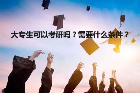 大专生可以考研吗?需要什么条件?(图1) 大专考研需要什么条件?