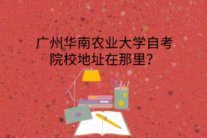 广州华南农业大学自考院校地址在那里?(图1) 广州华南农业大学自考院校地址在那里?