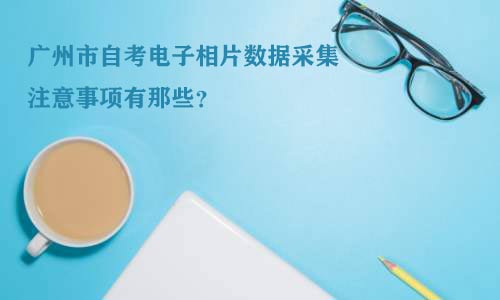 深圳市自考电子相片数据采集注意事项有那些?(图1) 深圳市自考电子相片数据采集注意事项有那些?(图1)